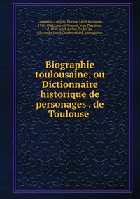 Etienne Leon Lamothe-Langon - «Biographie toulousaine, ou Dictionnaire historique de personages de Toulouse»