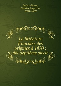 Sainte-Beuve Charles Augustin - «La litteature francaise des origines a 1870»