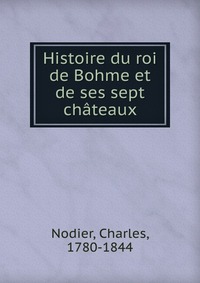 Charles Nodier - «Histoire du roi de Bohme et de ses sept chateaux»