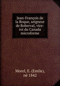 Emile Morel - «Jean-Francois de la Roque, seigneur de Roberval, vice-roi du Canada microforme»
