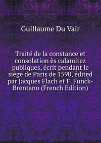 Traite de la constance et consolation es calamitez publiques, ecrit pendant le siege de Paris de 1590, edited par Jacques Flach et F. Funck-Brentano (French Edition)