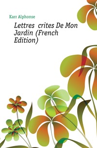 Karr Alphonse - «Lettres Ecrites De Mon Jardin (French Edition)»