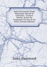 Saint-Evremond: Etude Historique Morale Et Litteraire / Gustave Merlet; Suivie De Fragments En Vers Et En Prose (French Edition)