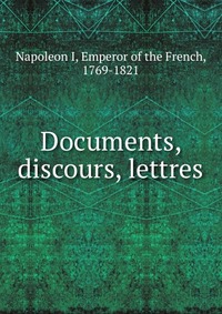 I. Napoleon - «Documents, discours, lettres»