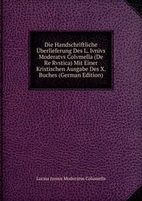 Die Handschriftliche Uberlieferung Des L. Ivnivs Moderatvs Colvmella (De Re Rvstica) Mit Einer Kristischen Ausgabe Des X. Buches (German Edition)