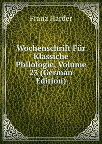Franz Harder - «Wochenschrift Fur Klassiche Philologie, Volume 23 (German Edition)»