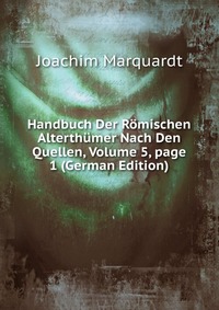 Joachim Marquardt - «Handbuch Der Romischen Alterthumer Nach Den Quellen, Volume 5, page 1 (German Edition)»