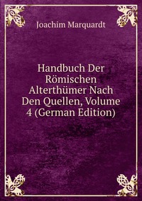Joachim Marquardt - «Handbuch Der Romischen Alterthumer Nach Den Quellen, Volume 4 (German Edition)»
