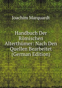 Joachim Marquardt - «Handbuch Der Romischen Alterthumer: Nach Den Quellen Bearbeitet (German Edition)»