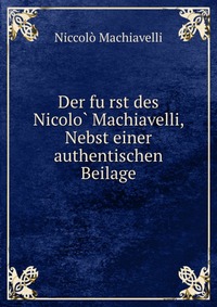 Machiavelli Niccolo - «Der fu?rst des Nicolo? Machiavelli, Nebst einer authentischen Beilage»