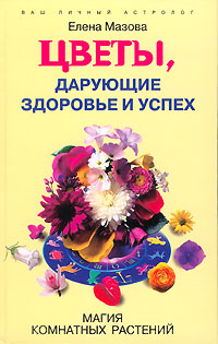 Елена Мазова - «Цветы, дарующие здоровье и успех. Магия комнатных растений»