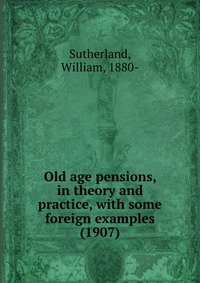 Old age pensions, in theory and practice, with some foreign examples (1907)