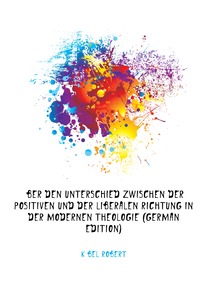 Uber Den Unterschied Zwischen Der Positiven Und Der Liberalen Richtung in Der Modernen Theologie (German Edition)