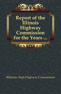 Report of the Illinois Highway Commission for the Years ...