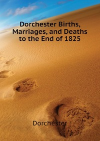 Dorchester Births, Marriages, and Deaths to the End of 1825