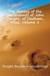 The History of the Descendants of John Dwight, of Dedham, Mass, Volume 1