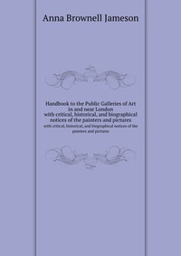 Mrs. Jameson - «Handbook to the Public Galleries of Art in and near London»