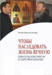 Игумен Максим (Рыжов) - «Чтобы наследовать жизнь вечную. Евангельские притчи о Царствии Божием»