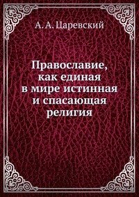 А. А. Царевский - «Православие, как единая в мире истинная и спасающая религия»