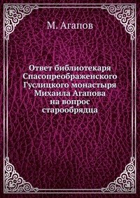Ответ библиотекаря Спасопреображенского Гуслицкого монастыря Михаила Агапова на вопрос старообрядца