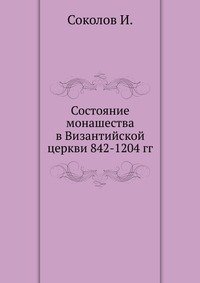 И. Соколов - «Состояние монашества в Византийской церкви 842-1204 гг»