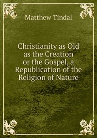 Matthew Tindal - «Christianity as Old as the Creation»