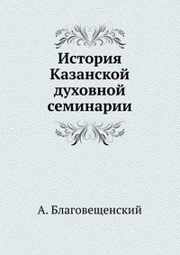 А. Благовещенский - «История Казанской духовной семинарии»