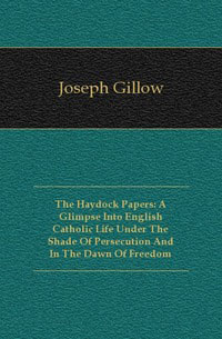 The Haydock Papers: A Glimpse Into English Catholic Life Under The Shade Of Persecution And In The Dawn Of Freedom