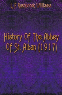 L. F. Rushbrook Williams - «History Of The Abbey Of St. Alban (1917)»
