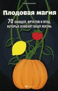 Денис Лобков - «Плодовая магия. 70 овощей, фруктов и ягод, которые изменят вашу жизнь»