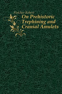 Fletcher Robert - «On Prehistoric Trephining and Cranial Amulets»