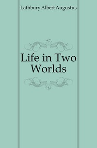 Lathbury Albert Augustus - «Life in Two Worlds»