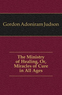 The Ministry of Healing, Or, Miracles of Cure in All Ages