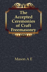 Mason A E - «The Accepted Ceremonies of Craft Freemasonry»