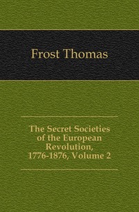 The Secret Societies of the European Revolution, 1776-1876, Volume 2