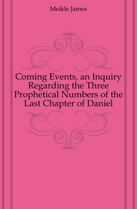 Coming Events, an Inquiry Regarding the Three Prophetical Numbers of the Last Chapter of Daniel