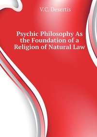 V. C. Desertis - «Psychic Philosophy As the Foundation of a Religion of Natural Law»