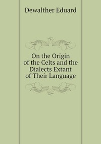 Dewalther Eduard - «On the Origin of the Celts and the Dialects Extant of Their Language»