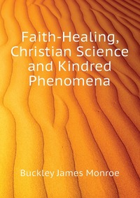 Buckley James Monroe - «Faith-Healing, Christian Science and Kindred Phenomena»