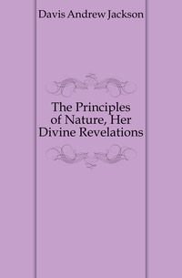 Davis Andrew Jackson - «The Principles of Nature, Her Divine Revelations»