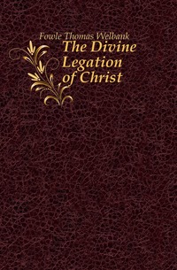 Fowle Thomas Welbank - «The Divine Legation of Christ»