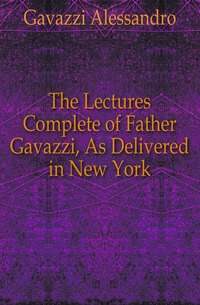 The Lectures Complete of Father Gavazzi, As Delivered in New York