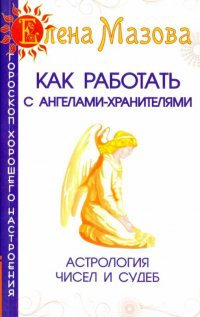 Е. Мазова - «Как работать с Ангелами-Хранителями. 4-е изд. Астрология чисел и судеб»