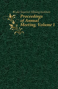 #Lake Superior Mining Institute - «Proceedings of Annual Meeting, Volume 1»