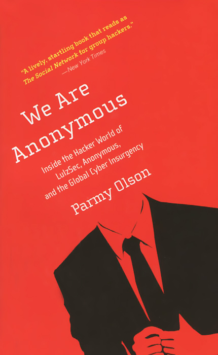 Parmy Olson - «We Are Anonymous: Insid the Hacker World of LulzSec, Anonymous, and the Global Cyber Insurgency»