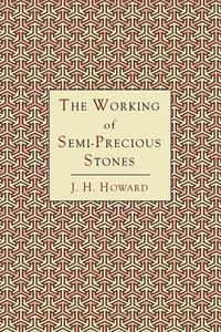 James Harry Howard - «The Working of Semi-Precious Stones»