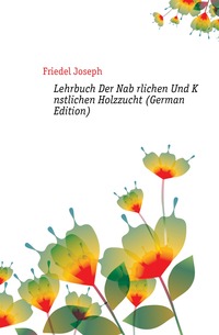 Friedel Joseph - «Lehrbuch Der Naburlichen Und Kunstlichen Holzzucht (German Edition)»