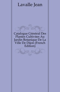 Lavalle Jean - «Catalogue General Des Plantes Cultivees Au Jardin Botanique De La Ville De Dijon (French Edition)»