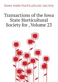 Iowa state horticultural society - «Transactions of the Iowa State Horticultural Society for , Volume 23»
