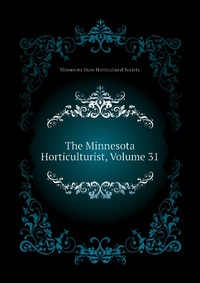 Minnesota State Horticultural Society - «The Minnesota Horticulturist, Volume 31»